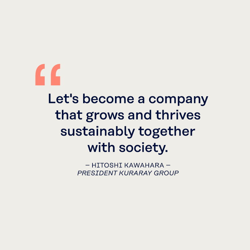 "Let's become a company that grows and thrives sustainably together with society." Hitoshi Kawahara, President Kuraray Group